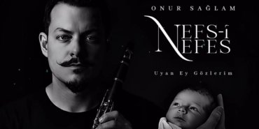 Klarnet Sanatçısı Onur Sağlam’dan Oğluna Adadığı Anlamlı Eser: “Nefs-i Nefes ; Uyan Ey Gözlerim”